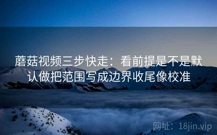 蘑菇视频三步快走:看前提是不是默认做把范围写成边界收尾像校准