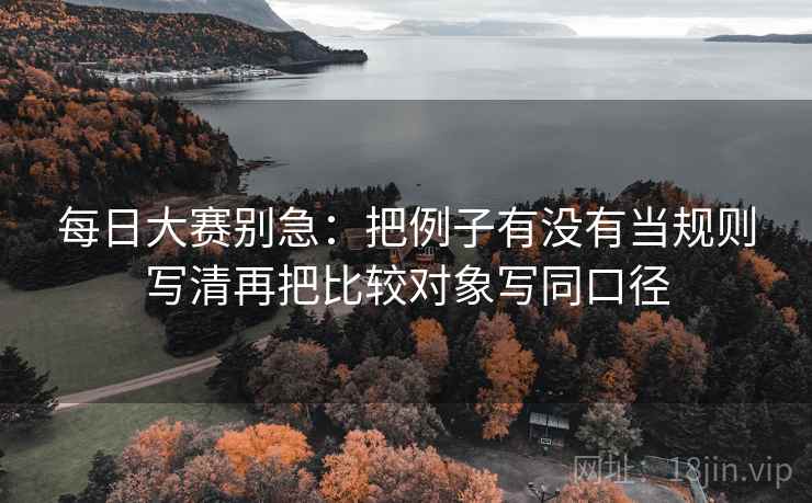 每日大赛别急：把例子有没有当规则写清再把比较对象写同口径