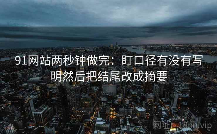 91网站两秒钟做完:盯口径有没有写明然后把结尾改成摘要 第2张 91网站两秒钟做完:盯口径有没有写明然后把结尾改成摘要 第2张