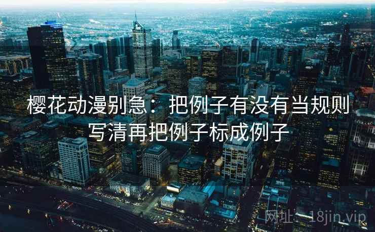 樱花动漫别急：把例子有没有当规则写清再把例子标成例子