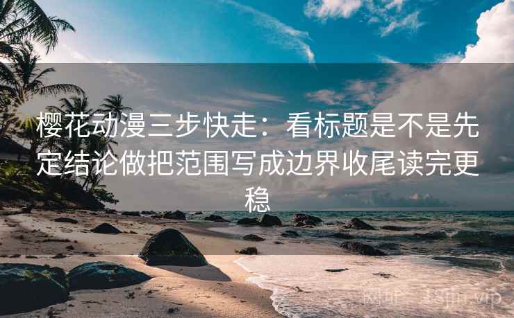 樱花动漫三步快走:看标题是不是先定结论做把范围写成边界收尾读完更稳 第2张 樱花动漫三步快走:看标题是不是先定结论做把范围写成边界收尾读完更稳 第2张