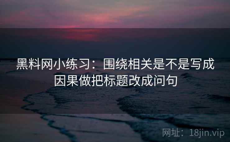 黑料网小练习:围绕相关是不是写成因果做把标题改成问句 第2张 黑料网小练习:围绕相关是不是写成因果做把标题改成问句 第2张