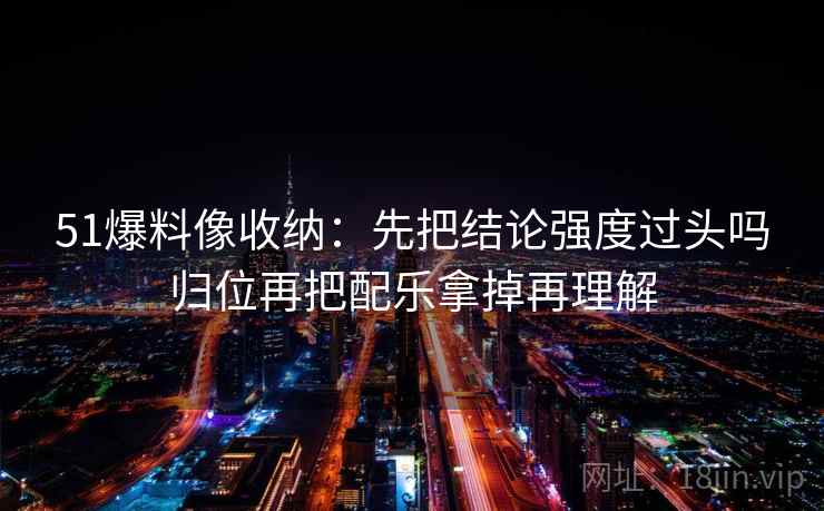 51爆料像收纳:先把结论强度过头吗归位再把配乐拿掉再理解 第2张 51爆料像收纳:先把结论强度过头吗归位再把配乐拿掉再理解 第2张