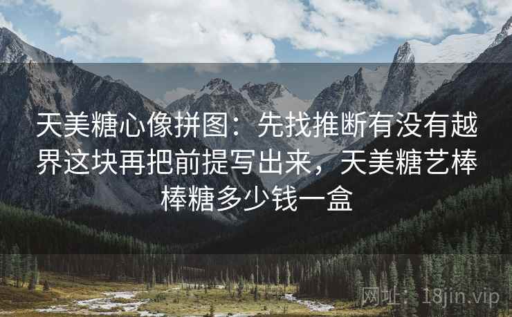 天美糖心像拼图:先找推断有没有越界这块再把前提写出来,天美糖艺棒棒糖多少钱一盒 第2张 天美糖心像拼图:先找推断有没有越界这块再把前提写出来,天美糖艺棒棒糖多少钱一盒 第2张