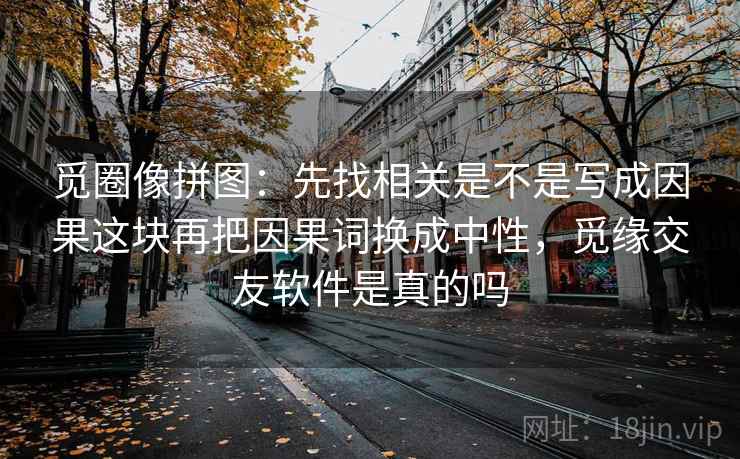 觅圈像拼图:先找相关是不是写成因果这块再把因果词换成中性,觅缘交友软件是真的吗 第2张 觅圈像拼图:先找相关是不是写成因果这块再把因果词换成中性,觅缘交友软件是真的吗 第2张
