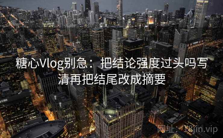 糖心Vlog别急：把结论强度过头吗写清再把结尾改成摘要