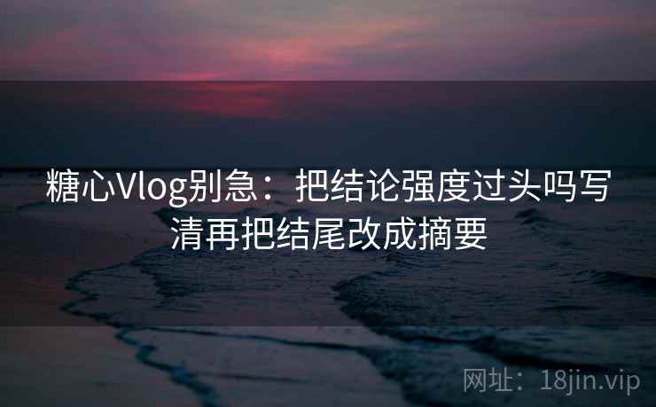 糖心Vlog别急:把结论强度过头吗写清再把结尾改成摘要 第2张 糖心Vlog别急:把结论强度过头吗写清再把结尾改成摘要 第2张