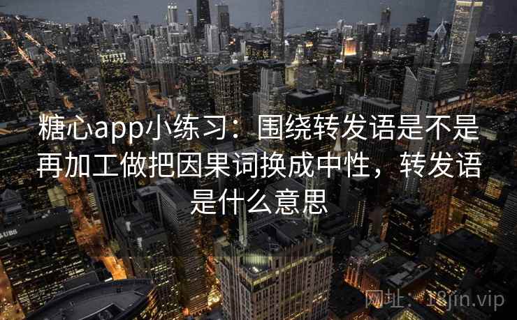 糖心app小练习:围绕转发语是不是再加工做把因果词换成中性,转发语是什么意思 第2张 糖心app小练习:围绕转发语是不是再加工做把因果词换成中性,转发语是什么意思 第2张