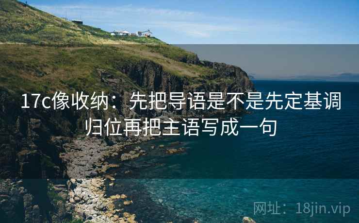 17c像收纳:先把导语是不是先定基调归位再把主语写成一句 第2张 17c像收纳:先把导语是不是先定基调归位再把主语写成一句 第2张
