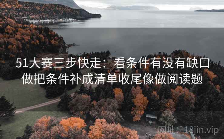 51大赛三步快走:看条件有没有缺口做把条件补成清单收尾像做阅读题 第2张 51大赛三步快走:看条件有没有缺口做把条件补成清单收尾像做阅读题 第2张