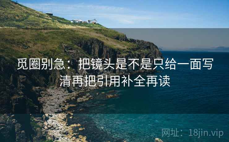 觅圈别急：把镜头是不是只给一面写清再把引用补全再读  第2张