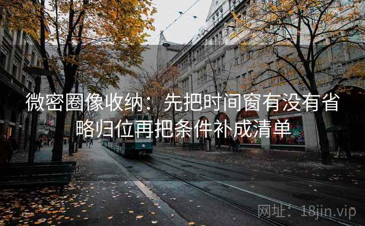 微密圈像收纳:先把时间窗有没有省略归位再把条件补成清单 第2张 微密圈像收纳:先把时间窗有没有省略归位再把条件补成清单 第2张