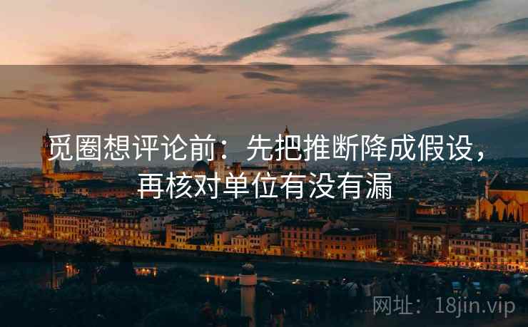 觅圈想评论前:先把推断降成假设,再核对单位有没有漏 第2张 觅圈想评论前:先把推断降成假设,再核对单位有没有漏 第2张