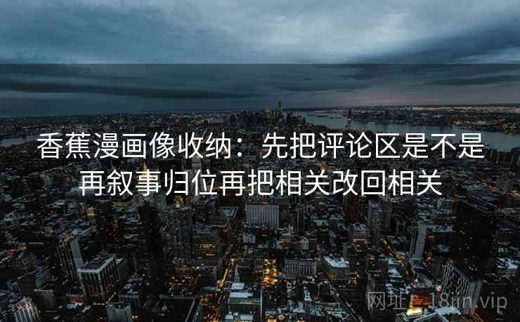 香蕉漫画像收纳：先把评论区是不是再叙事归位再把相关改回相关  第2张