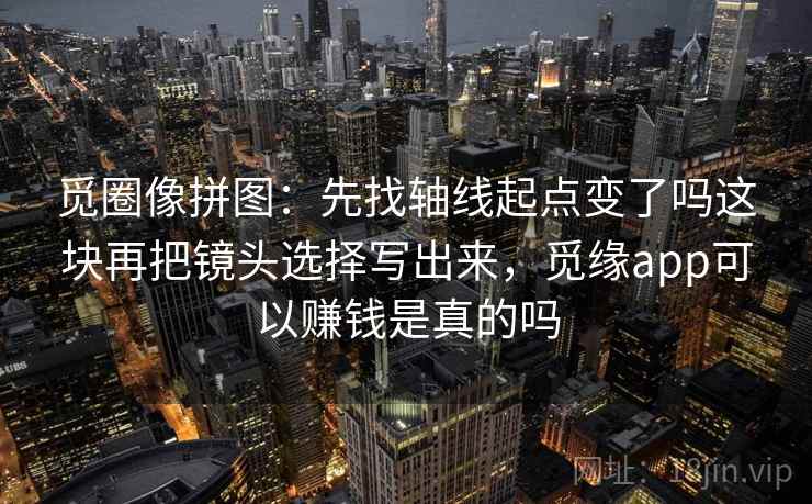 觅圈像拼图:先找轴线起点变了吗这块再把镜头选择写出来,觅缘app可以赚钱是真的吗 第2张 觅圈像拼图:先找轴线起点变了吗这块再把镜头选择写出来,觅缘app可以赚钱是真的吗 第2张