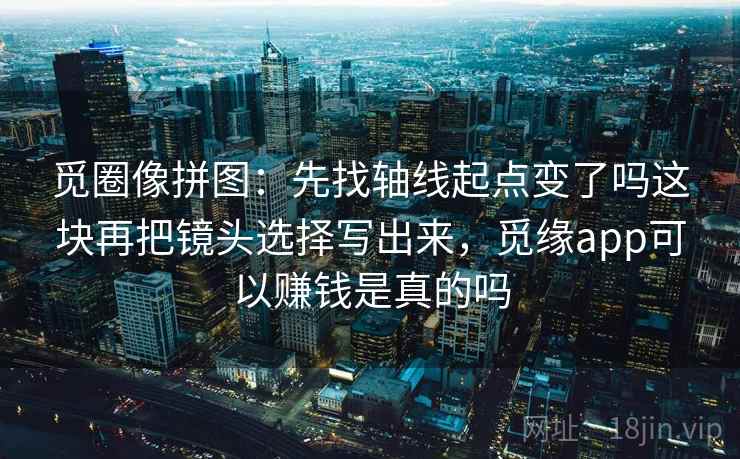 觅圈像拼图：先找轴线起点变了吗这块再把镜头选择写出来，觅缘app可以赚钱是真的吗