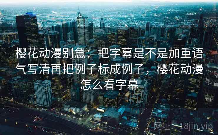 樱花动漫别急:把字幕是不是加重语气写清再把例子标成例子,樱花动漫怎么看字幕 第2张 樱花动漫别急:把字幕是不是加重语气写清再把例子标成例子,樱花动漫怎么看字幕 第2张