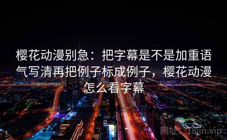 樱花动漫别急:把字幕是不是加重语气写清再把例子标成例子,樱花动漫怎么看字幕