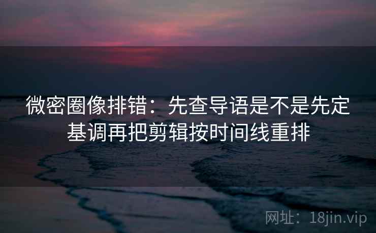 微密圈像排错:先查导语是不是先定基调再把剪辑按时间线重排 第1张 微密圈像排错:先查导语是不是先定基调再把剪辑按时间线重排 第1张