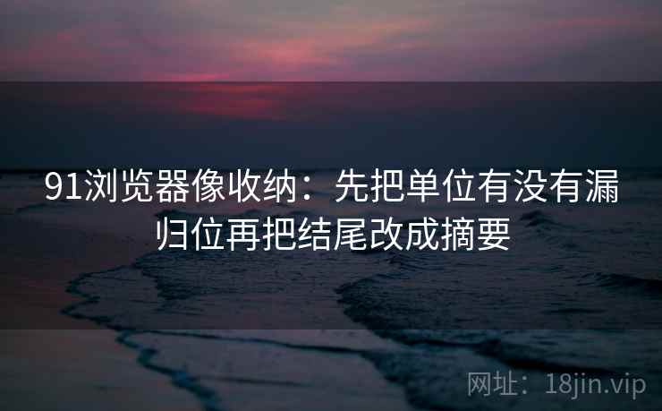 91浏览器像收纳:先把单位有没有漏归位再把结尾改成摘要 第2张 91浏览器像收纳:先把单位有没有漏归位再把结尾改成摘要 第2张