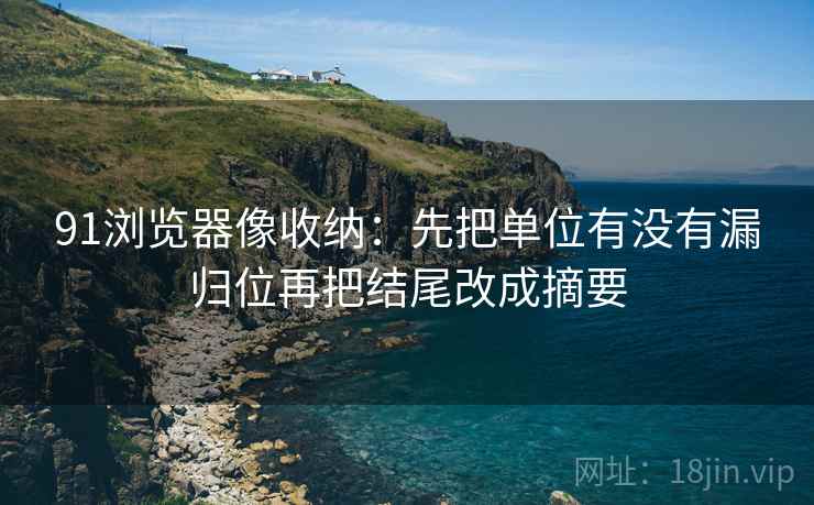 91浏览器像收纳:先把单位有没有漏归位再把结尾改成摘要 第1张 91浏览器像收纳:先把单位有没有漏归位再把结尾改成摘要 第1张