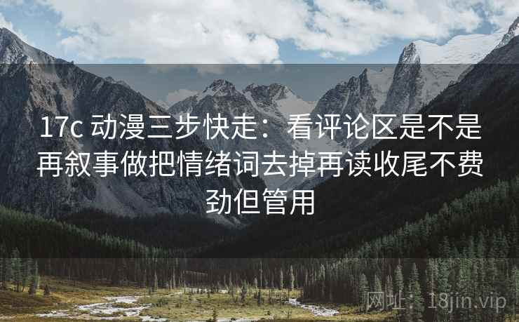 17c 动漫三步快走:看评论区是不是再叙事做把情绪词去掉再读收尾不费劲但管用