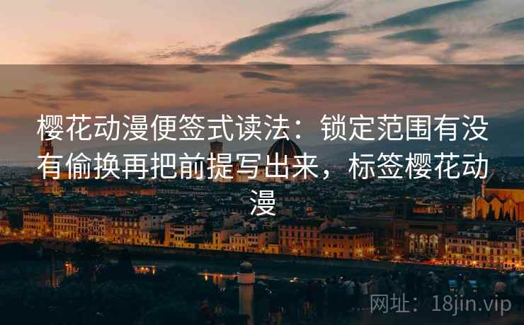 樱花动漫便签式读法:锁定范围有没有偷换再把前提写出来,标签樱花动漫 樱花动漫便签式读法:锁定范围有没有偷换再把前提写出来,标签樱花动漫