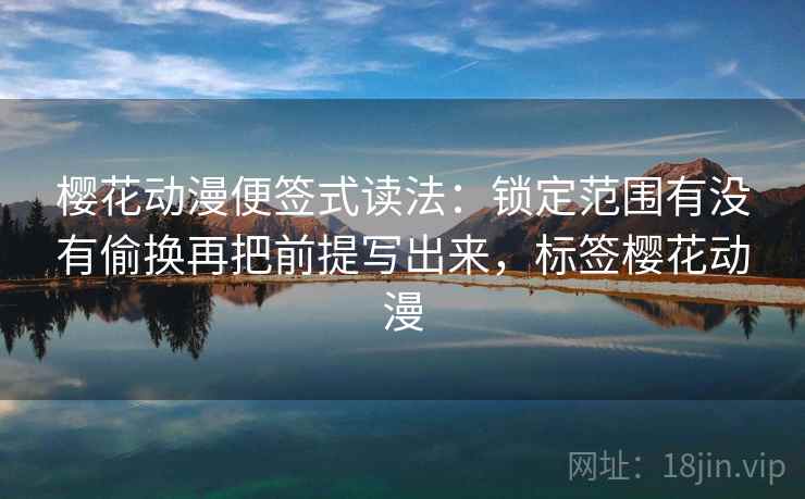 樱花动漫便签式读法:锁定范围有没有偷换再把前提写出来,标签樱花动漫 樱花动漫便签式读法:锁定范围有没有偷换再把前提写出来,标签樱花动漫